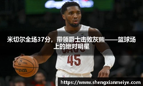 米切尔全场37分，带领爵士击败灰熊——篮球场上的绝对明星