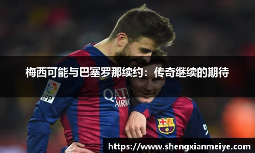 梅西可能与巴塞罗那续约：传奇继续的期待