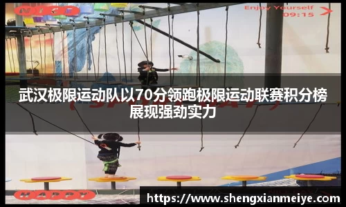 武汉极限运动队以70分领跑极限运动联赛积分榜展现强劲实力