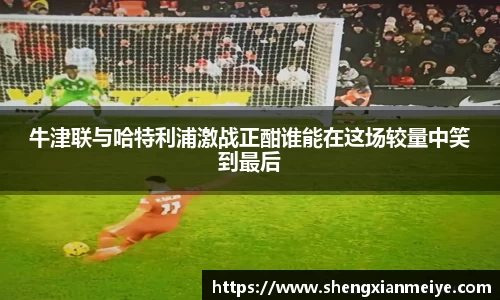 牛津联与哈特利浦激战正酣谁能在这场较量中笑到最后