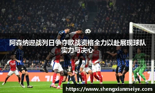 阿森纳迎战列日争夺欧战资格全力以赴展现球队实力与决心