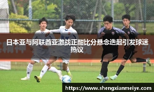 日本亚与阿联酋亚激战正酣比分悬念迭起引发球迷热议