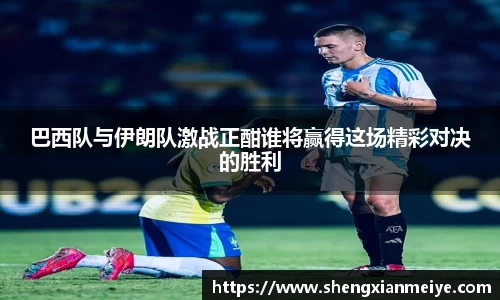 巴西队与伊朗队激战正酣谁将赢得这场精彩对决的胜利
