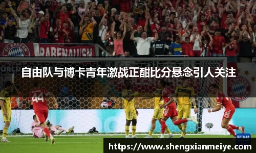 自由队与博卡青年激战正酣比分悬念引人关注