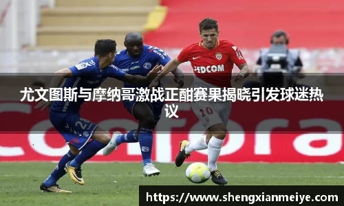 尤文图斯与摩纳哥激战正酣赛果揭晓引发球迷热议
