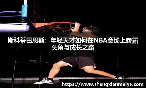 斯科蒂巴恩斯：年轻天才如何在NBA赛场上崭露头角与成长之路