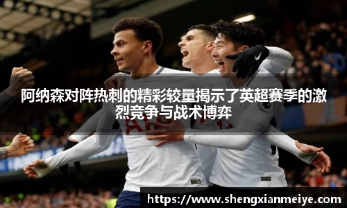 阿纳森对阵热刺的精彩较量揭示了英超赛季的激烈竞争与战术博弈