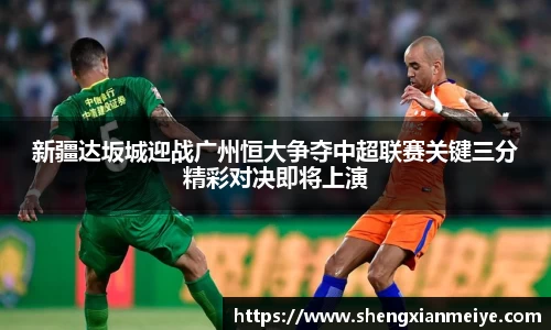 新疆达坂城迎战广州恒大争夺中超联赛关键三分精彩对决即将上演