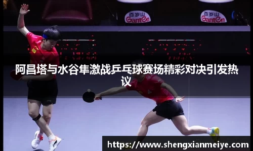 阿昌塔与水谷隼激战乒乓球赛场精彩对决引发热议
