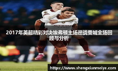 2017年英超精彩对决埃弗顿主场迎战曼城全场回顾与分析