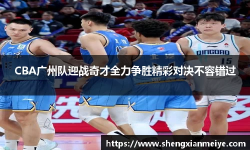 CBA广州队迎战奇才全力争胜精彩对决不容错过