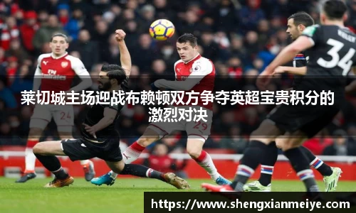 莱切城主场迎战布赖顿双方争夺英超宝贵积分的激烈对决