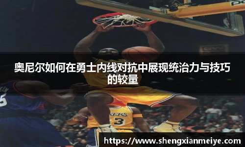 奥尼尔如何在勇士内线对抗中展现统治力与技巧的较量