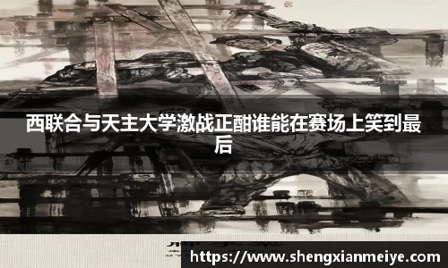 西联合与天主大学激战正酣谁能在赛场上笑到最后