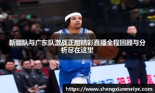 新疆队与广东队激战正酣精彩直播全程回顾与分析尽在这里